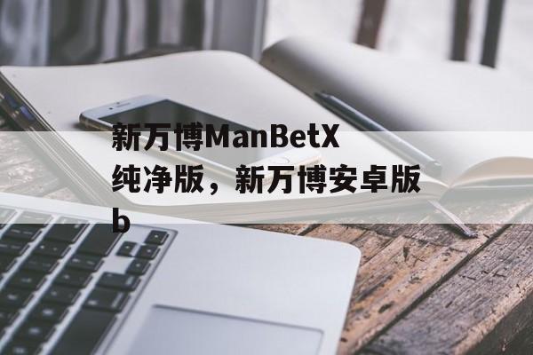 新万博ManBetX纯净版，新万博安卓版b