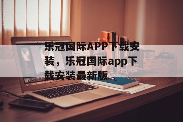 乐冠国际APP下载安装，乐冠国际app下载安装最新版