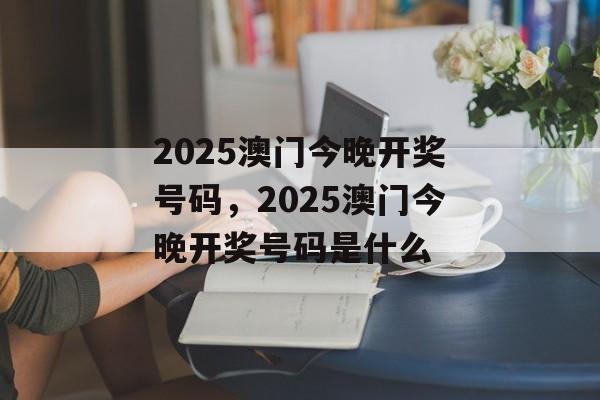 2025澳门今晚开奖号码，2025澳门今晚开奖号码是什么